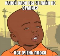 Какой Вася вы че лайк не ставие? Все очень плохо