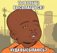 Ты вообще высыпаешься? Куда высыпаюсь?