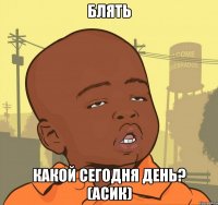 блять какой сегодня день? (Асик)