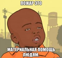 Пожар это материальная помощь людям.