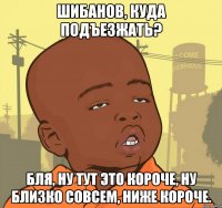 Шибанов, куда подъезжать? Бля, ну тут это короче, ну близко совсем, ниже короче.