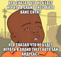 Кто сказал что не будет играть в grand theft auto вайс сити? Кто сказал что не будет играть в grand theft auto san андреас?