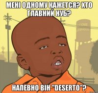 Мені одному кажется? Хто главний нуб? Напевно він "Deserto"?