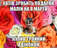 Хотів зробить подарок малій на 8 марта купив тройний адікокон