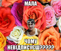 Мала Чому невідписуєш?????