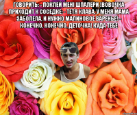 говорить: - Поклей мені шпалери !Вовочка приходит к соседке: - Тетя Клава, у меня мама заболела, и нужно малиновое варенье! - Конечно, конечно, деточка! Куда тебе 