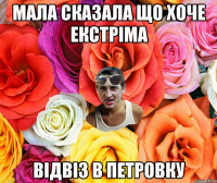 Мала сказала що хоче екстріма Відвіз в Петровку