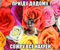 приїду додому сожру все нахрен