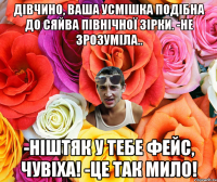 Дівчино, ваша усмішка подібна до сяйва Північної зірки. -Не зрозуміла.. -Ніштяк у тебе фейс, чувіха! -Це так мило!