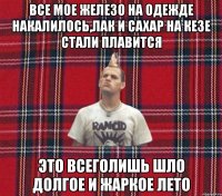 все мое железо на одежде накалилось,лак и сахар на кезе стали плавится это всеголишь шло долгое и жаркое лето