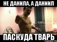 Не Данила, а Даниил ПАСКУДА ТВАРЬ