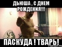 Дьюша , с днем рождения!!! Паскуда ! Тварь!