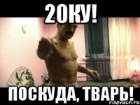 20ку! Поскуда, тварь!