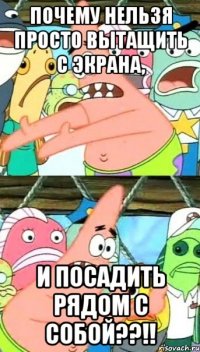 Почему нельзя просто вытащить с экрана, и посадить рядом с собой??!!