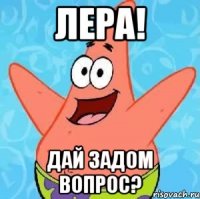 Лера! Дай задом вопрос?