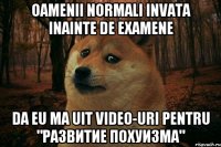 Oamenii normali invata inainte de examene da eu ma uit video-uri pentru "развитие похуизма"