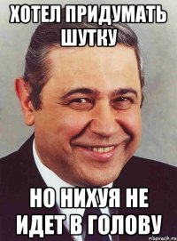 Хотел придумать шутку Но нихуя не идет в голову