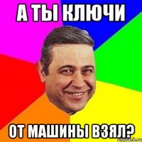 а ты ключи от машины взял?