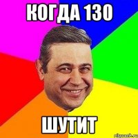 когда 130 шутит