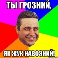 Ты грозний, Як жук навозний!