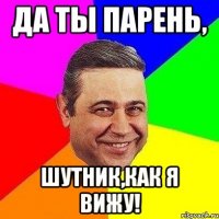 Да ты парень, Шутник,как я вижу!