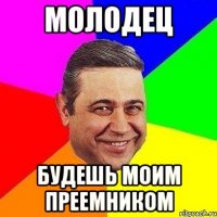 молодец будешь моим преемником