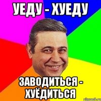 уеду - хуеду заводиться - хуёдиться