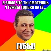 я знаю что ты смотришь у гужвы только на её... губы!