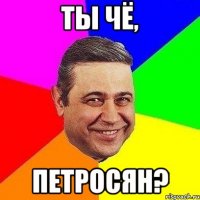 ты чё, петросян?