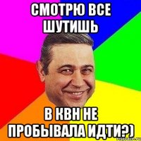 Смотрю все шутишь в КВН не пробывала идти?)