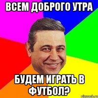 Всем доброго утра Будем играть в футбол?