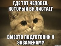 Где тот человек, который ВК листает Вместо подготовки к экзаменам?