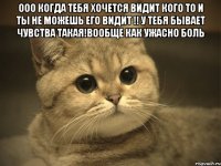 ооо когда тебя хочется видит кого то и ты не можешь его видит !! у тебя бывает чувства такая!вообще как Ужасно боль 