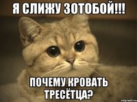 Я слижу зотобой!!! Почему кровать тресётца?