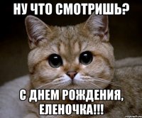 НУ ЧТО СМОТРИШЬ? С ДНЕМ РОЖДЕНИЯ, ЕЛЕНОЧКА!!!