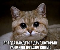  Всегда найдётся друг,который рано или поздно кинет!