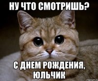 ну что смотришь? с днем рождения, Юльчик