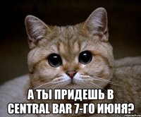  а ты придешь в central bar 7-го июня?