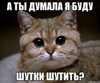 А ТЫ ДУМАЛА Я БУДУ ШУТКИ ШУТИТЬ?