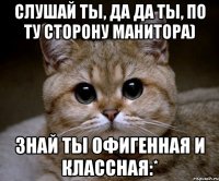 Слушай ты, да да ты, по ту сторону манитора) Знай ты офигенная и классная:*