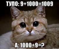 Тупо: 9+1000=1009 А: 1000+9=?