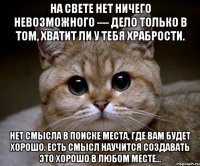 На свете нет ничего невозможного — дело только в том, хватит ли у тебя храбрости. Нет смысла в поиске места, где вам будет хорошо. Есть смысл научится создавать это хорошо в любом месте...