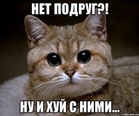 Нет подруг?! Ну и ХУЙ с ними...