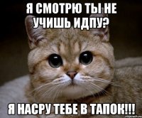 Я смотрю ты не учишь ИДПУ? Я насру тебе в тапок!!!