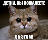 детки, вы пожалеете об этом!