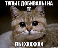 ТУПЫЕ ДОБИВАЛЫ НА ТГ ВЫ ХХХХХХХ