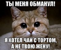 Ты меня обманул! Я хотел чай с тортом, а не твою жену!