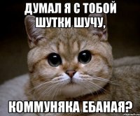 Думал я с тобой шутки шучу, коммуняка ебаная?