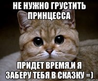 Не нужно грустить принцесса придет время,и я заберу тебя в сказку =)