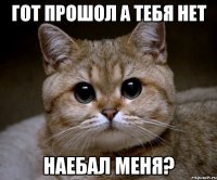 гот прошол а тебя нет наебал меня?